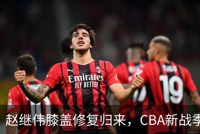 赵继伟膝盖修复归来，CBA新战季再启航！